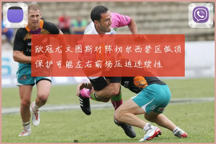 欧冠尤文图斯对阵切尔西禁区弧顶保护可能左右前场压迫连续性