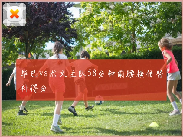 毕巴vs尤文主队58分钟前腰横传替补得分