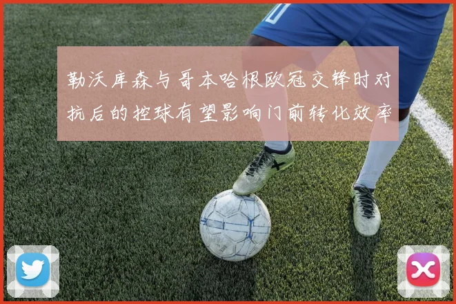 勒沃库森与哥本哈根欧冠交锋时对抗后的控球有望影响门前转化效率