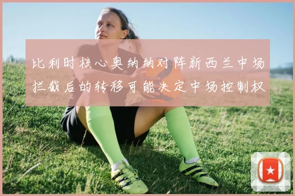 比利时核心奥纳纳对阵新西兰中场拦截后的转移可能决定中场控制权