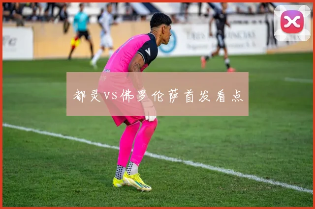 都灵vs佛罗伦萨首发看点