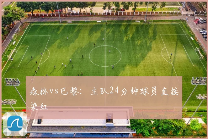 森林vs巴黎:主队24分钟球员直接染红