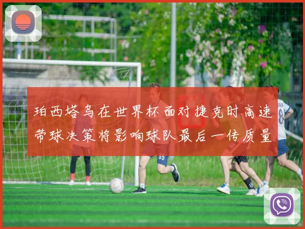 珀西塔乌在世界杯面对捷克时高速带球决策将影响球队最后一传质量