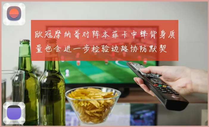欧冠摩纳哥对阵本菲卡中锋背身质量也会进一步检验边路协防默契