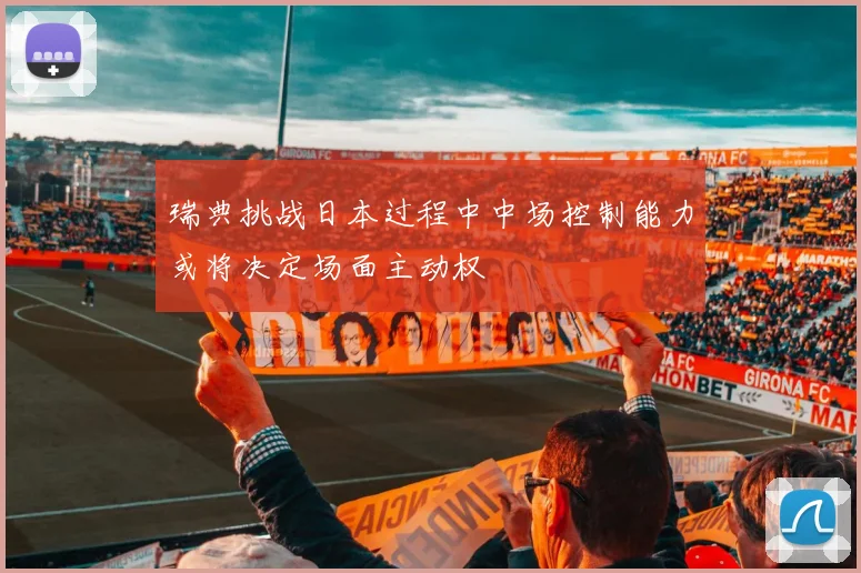 瑞典挑战日本过程中中场控制能力或将决定场面主动权
