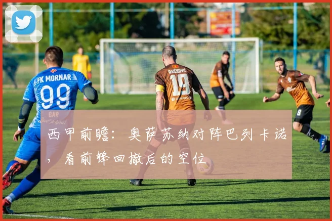 西甲前瞻：奥萨苏纳对阵巴列卡诺，看前锋回撤后的空位