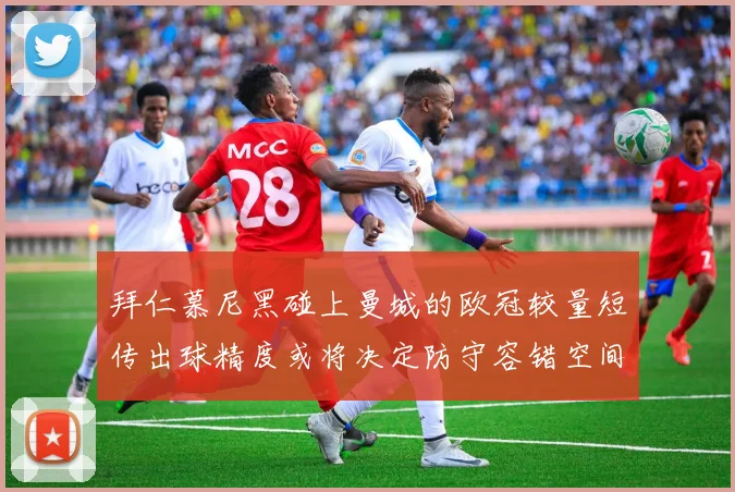 拜仁慕尼黑碰上曼城的欧冠较量短传出球精度或将决定防守容错空间