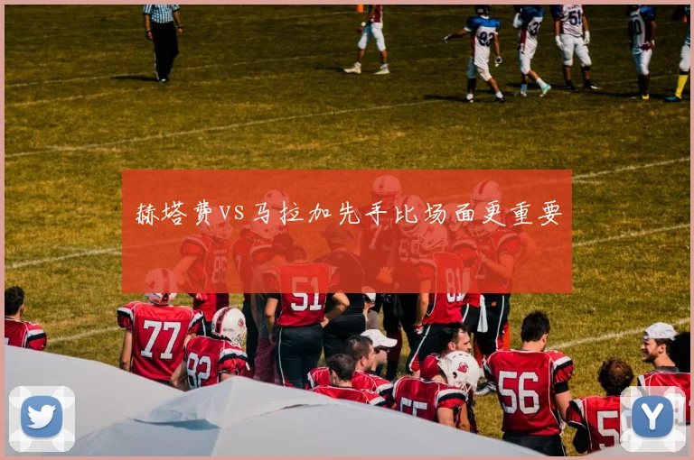 赫塔费vs马拉加先手比场面更重要
