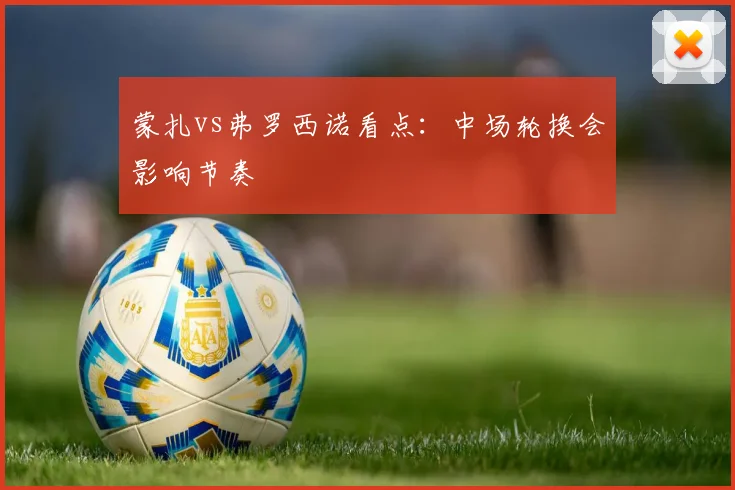 蒙扎vs弗罗西诺看点:中场轮换会影响节奏