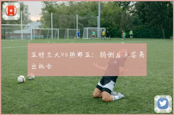 亚特兰大vs热那亚:弱侧后点容易出机会