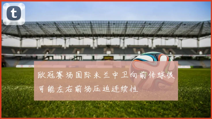 欧冠赛场国际米兰中卫向前传球很可能左右前场压迫连续性