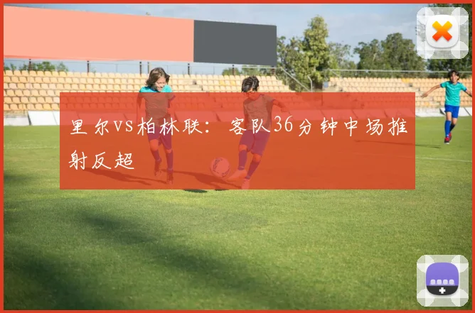 里尔vs柏林联：客队36分钟中场推射反超