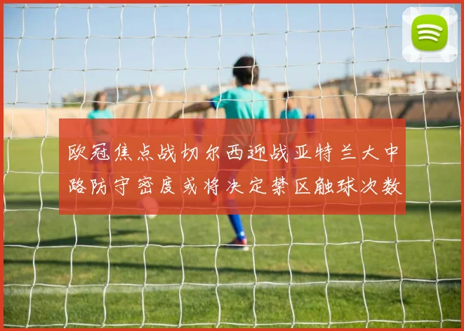 欧冠焦点战切尔西迎战亚特兰大中路防守密度或将决定禁区触球次数
