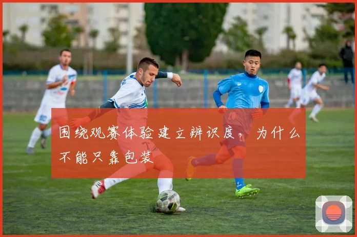 围绕观赛体验建立辨识度，为什么不能只靠包装