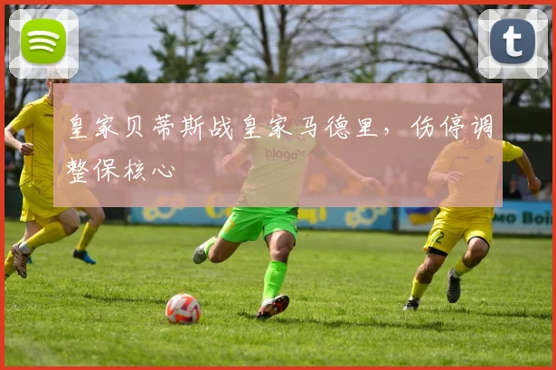 皇家贝蒂斯战皇家马德里,伤停调整保核心